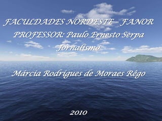 FACULDADES NORDESTE – FANOR PROFESSOR: Paulo Ernesto Serpa Jornalismo Márcia Rodrigues de Moraes Rêgo 2010 