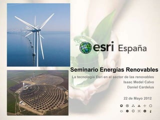 Seminario Energías Renovables
La tecnología Esri en el sector de las renovables
                               Isaac Medel Calvo
                                 Daniel Cardelus


                              22 de Mayo 2012
 