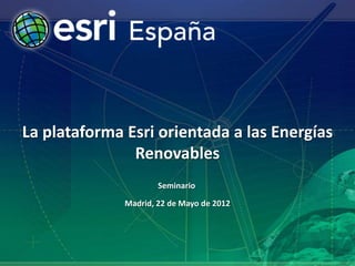 La plataforma Esri orientada a las Energías
               Renovables
                      Seminario

              Madrid, 22 de Mayo de 2012
 