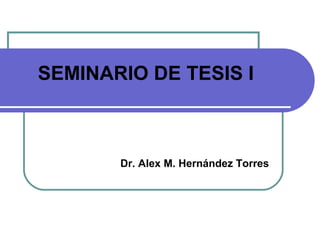 SEMINARIO DE TESIS I



       Dr. Alex M. Hernández Torres
 