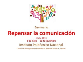 Seminario
Repensar la comunicación
Ciclo, 2013
8 de mayo - 15 de noviembre
Instituto Politécnico Nacional
Centro de investigaciones Económicas, Administrativas y Sociales
 