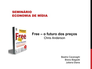 SEMINÁRIO
ECONOMIA DE MÍDIA
Free – o futuro dos preços
Chris Anderson
Beatriz Cavenaghi
Breno Biagiotti
Juliana Diana
 