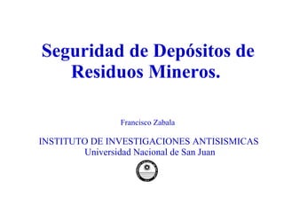 Seguridad de Depósitos de Residuos Mineros.  Francisco Zabala  INSTITUTO DE INVESTIGACIONES ANTISISMICAS Universidad Nacional de San Juan 