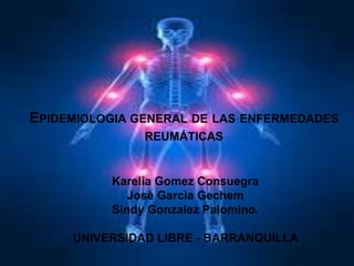 EPIDEMIOLOGIA GENERAL DE LAS ENFERMEDADES
               REUMÁTICAS


          Karelia Gomez Consuegra
             Josè Garcìa Gechem
          Sindy Gonzalez Palomino.

     UNIVERSIDAD LIBRE - BARRANQUILLA
 
