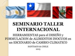SEMINARIO TALLER
INTERNACIONAL
HERRAMIENTAS para el DISEÑO y
FORMULACION de ALIMENTOS INOCUOS en
un ESCENARIO de CAMBIO CLIMATICO
SANTIAGO de CHILE
2015
 
