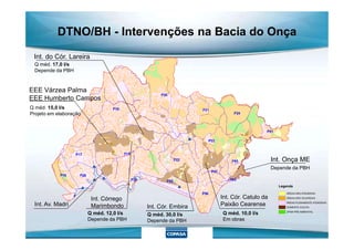 EEE Várzea Palma
EEE Humberto Campos
Q méd. 15,0 l/s
Projeto em elaboração
Int. do Cór. Lareira
Q méd. 17,0 l/s
Depende da PBH
DTNO/BH - Intervenções na Bacia do Onça
Legenda
ÁREAS NÃO ATENDIDAS
ÁREAS NÃO OCUPADAS
ÁREAS PLENAMENTE ATENDIDAS
SOMENTE COLETA
ZPAM PRÉ AMBIENTAL
Int. Av. Madri
Int. Córrego
Marimbondo
Q méd. 12,0 l/s
Depende da PBH
Int. Cór. Embira
Q méd. 30,0 l/s
Depende da PBH
Int. Cór. Catulo da
Paixão Cearense
Q méd. 10,0 l/s
Em obras
Int. Onça ME
Depende da PBH
 