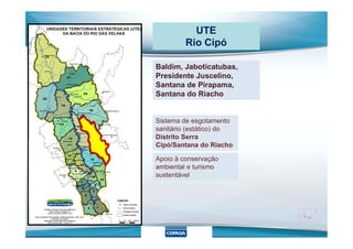 UTE
Rio Cipó
Baldim, Jaboticatubas,
Presidente Juscelino,
Santana de Pirapama,
Santana do Riacho
Sistema de esgotamento
Apoio à conservação
ambiental e turismo
sustentável
Sistema de esgotamento
sanitário (estático) do
Distrito Serra
Cipó/Santana do Riacho
 
