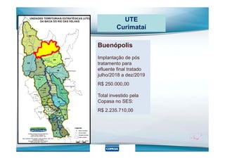 UTE
Curimataí
Buenópolis
Implantação de pós
tratamento para
efluente final tratado
julho/2018 a dez/2019
R$ 250.000,00
Total investido pela
Copasa no SES:
R$ 2.235.710,00
 