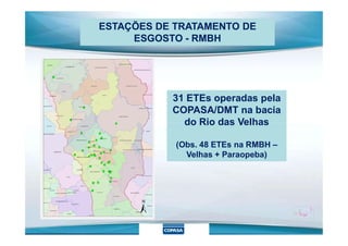 31 ETEs operadas pela
COPASA/DMT na bacia
do Rio das Velhas
ESTAÇÕES DE TRATAMENTO DE
ESGOSTO - RMBH
do Rio das Velhas
(Obs. 48 ETEs na RMBH –
Velhas + Paraopeba)
 