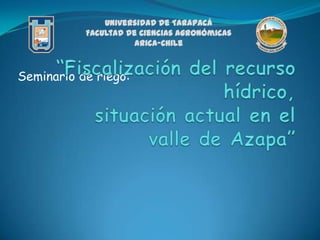 Universidad de Tarapacá
           Facultad de Ciencias Agronómicas
                      Arica-Chile



Seminario de riego:
 