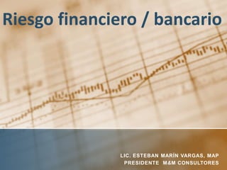 Riesgo financiero / bancario
LIC. ESTEBAN MARÍN VARGAS, MAP
PRESIDENTE M&M CONSULTORES
 