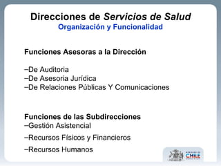 Direcciones de  Servicios de Salud Organización y Funcionalidad Funciones Asesoras a la Dirección De Auditoria  De Asesoria Jurídica  De Relaciones Públicas Y Comunicaciones   Funciones de las Subdirecciones  Gestión Asistencial  Recursos Físicos y Financieros Recursos Humanos  