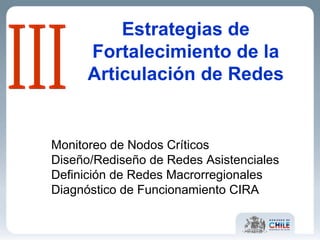 Estrategias de Fortalecimiento de la Articulación de Redes Monitoreo de Nodos Críticos Diseño/Rediseño de Redes Asistenciales Definición de Redes Macrorregionales Diagnóstico de Funcionamiento CIRA III 