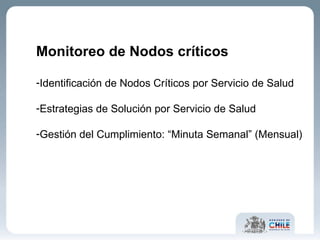 Monitoreo de Nodos críticos Identificación de Nodos Críticos por Servicio de Salud Estrategias de Solución por Servicio de Salud Gestión del Cumplimiento: “Minuta Semanal” (Mensual) 
