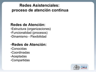 Redes de Atención: Estructura (organizaciones) Funcionalidad (procesos) Dinamismo - Flexibilidad Redes de Atención: Conocidas Coordinadas Aceptadas Compartidas Redes Asistenciales: proceso de atención continua 