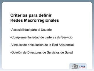 Criterios para definir Redes Macrorregionales -Accesibilidad para el Usuario -Complementariedad de carteras de Servicio -Vínculosde articulación de la Red Asistencial -Opinión de Directores de Servicios de Salud 