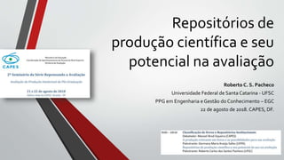 Repositórios de
produção científica e seu
potencial na avaliação
Roberto C. S. Pacheco
Universidade Federal de Santa Catarina - UFSC
PPG em Engenharia e Gestão do Conhecimento – EGC
22 de agosto de 2018. CAPES, DF.
 