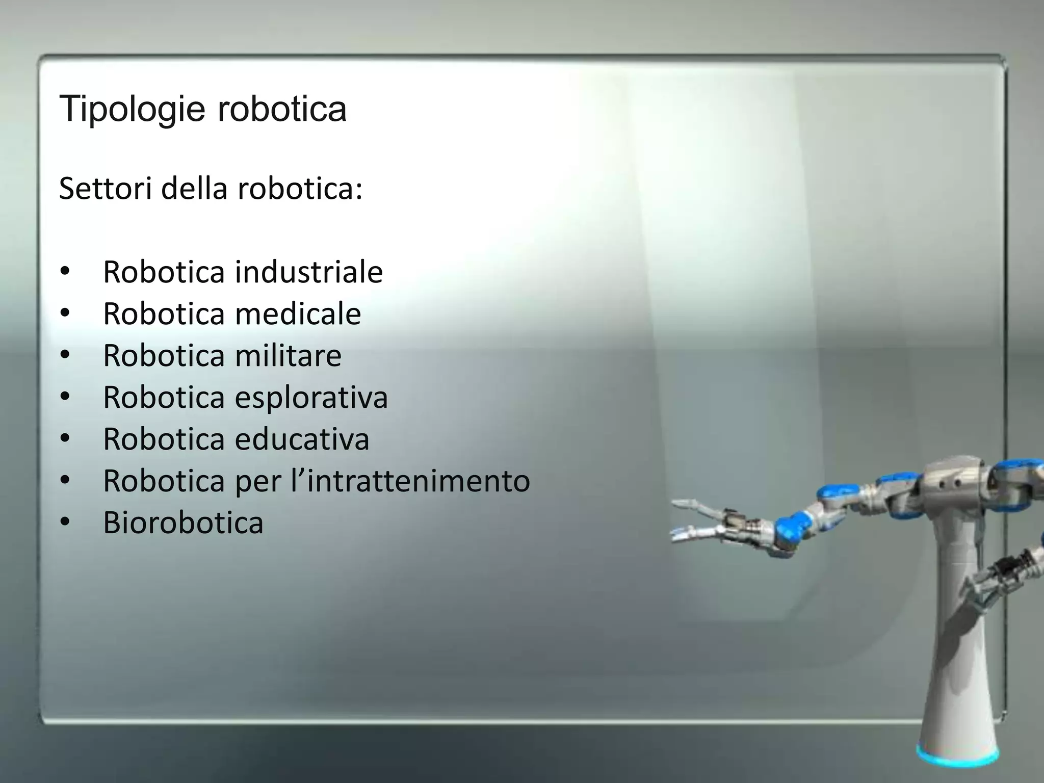 Tipologie robotica
Settori della robotica:
• Robotica industriale
• Robotica medicale
• Robotica militare
• Robotica esplorativa
• Robotica educativa
• Robotica per l’intrattenimento
• Biorobotica
 