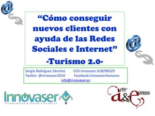 “Cómo conseguir
   nuevos clientes con
   ayuda de las Redes
   Sociales e Internet”
      -Turismo 2.0-
Sergio Rodríguez Sánchez     CEO Innovaser 618298329
Twitter: @innovaser2010      Facebook:InnovaserAsesores
                      info@innovaser.es
 