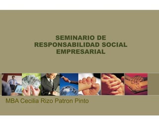 SEMINARIO DE RESPONSABILIDAD SOCIAL EMPRESARIAL MBA Cecilia Rizo Patron Pinto 