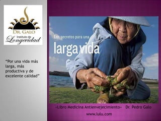 “Por una vida más
larga, más
productiva y de
excelente calidad”

«Libro Medicina Antienvejecimiento» Dr. Pedro Galo
www.lulu.com

 