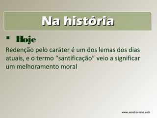 Na história
 Hoje
Redenção pelo caráter é um dos lemas dos dias
atuais, e o termo “santificação” veio a significar
um melhoramento moral




                                           www.sandroviana.com
 