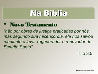 Na Bíblia
 Novo Testamento
“não por obras de justiça praticadas por nós,
mas segundo sua misericórdia, ele nos salvou
mediante o lavar regenerador e renovador do
Espírito Santo”
                                       Tito 3.5


                                      www.sandroviana.com
 
