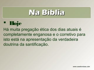 Na Bíblia
 Hoje
Há muita pregação ética dos dias atuais é
completamente enganosa e o corretivo para
isto está na apresentação da verdadeira
doutrina da santificação.




                                  www.sandroviana.com
 