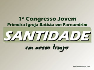 1º Congresso Jovem
Primeira Igreja Batista em Parnamirim


SANTIDADE
        em nosso tempo

                              www.sandroviana.com
 