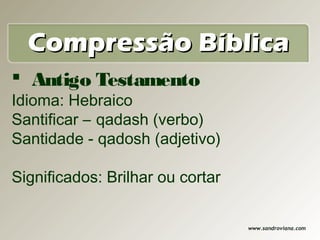 Compressão Bíblica
 Antigo Testamento
Idioma: Hebraico
Santificar – qadash (verbo)
Santidade - qadosh (adjetivo)

Significados: Brilhar ou cortar

                                  www.sandroviana.com
 