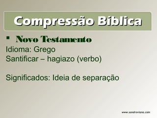 Compressão Bíblica
 Novo Testamento
Idioma: Grego
Santificar – hagiazo (verbo)

Significados: Ideia de separação



                                   www.sandroviana.com
 