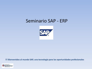 Seminario SAP - ERP 
!!! Bienvenidos al mundo SAP, una tecnología para las oportunidades profesionales 
 