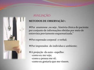  AVALIAÇÃOMETODOS DE OBSERVAÇÃO :Por  anamnese ,ou seja , história clínica do paciente por conjunto de informações obtidas por meio de entrevista previamente esquematizada.”