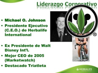 • Michael O. Johnson
• Presidente Ejecutivo
(C.E.O.) de Herbalife
International
• Ex Presidente de Walt
Disney Int’l.
• Mejor CEO de 2005
(Marketwatch)
• Destacado Triatleta
 