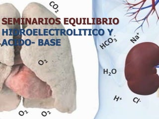 SEMINARIOS EQUILIBRIO
HIDROELECTROLITICO Y
ACIDO- BASE
 