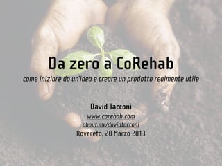 Da zero a CoRehab
come iniziare da un'idea e creare un prodotto realmente utile


                       David Tacconi
                      www.corehab.com
                    about.me/davidtacconi
                  Rovereto, 20 Marzo 2013
 