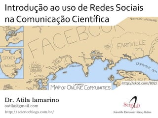 Introdução ao uso de Redes Sociais
na Comunicação Científica




                              http://xkcd.com/802/



Dr. Atila Iamarino
oatila@gmail.com
http://scienceblogs.com.br/
 