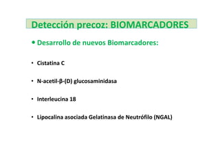 Detección precoz: BIOMARCADORES
  Desarrollo de nuevos Biomarcadores:

• Cistatina C

• N-acetil-β-(D) glucosaminidasa

• Interleucina 18

• Lipocalina asociada Gelatinasa de Neutrófilo (NGAL)
 