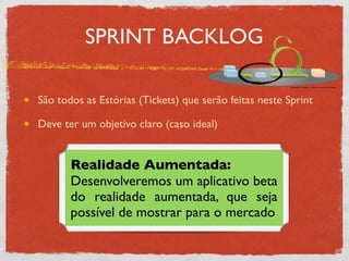 SPRINT BACKLOG

São todos as Estórias (Tickets) que serão feitas neste Sprint

Deve ter um objetivo claro (caso ideal)


       Realidade Aumentada:
       Desenvolveremos um aplicativo beta
       do realidade aumentada, que seja
       possível de mostrar para o mercado
 