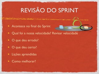 REVISÃO DO SPRINT

Acontece no ﬁnal do Sprint

Qual foi a nossa velocidade? Revisar velocidade

O que deu errado?

O que deu certo?

Lições aprendidas

Como melhorar?
 