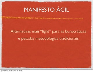 MANIFESTO ÁGIL


               Alternativas mais “light” para as burocráticas
                          e pesadas metodologias tradicionais




quarta-feira, 16 de junho de 2010
 