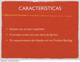 CARACTERÍSTICAS


               Equipes que se auto-organizam

               O produto evolui em uma série de Sprints

               Os requerimentos são listados em um Product Backlog




quarta-feira, 16 de junho de 2010
 