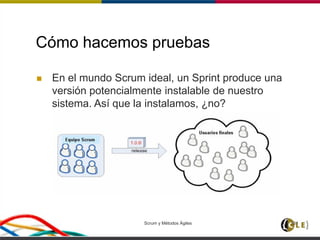 Cómo hacemos pruebas
 En el mundo Scrum ideal, un Sprint produce una
versión potencialmente instalable de nuestro
sistema. Así que la instalamos, ¿no?
Scrum y Métodos Ágiles 131
 