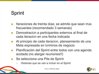 Scrum y Métodos Ágiles 39
Sprint
 Iteraciones de treinta días; se admite que sean más
frecuentes (recomendado 3 semanas)
 Demostración a participantes externos al final de
cada iteración en una fecha indicada
 Al principio de cada iteración, planeamiento de una
Meta expresada en términos de negocio
 Planificación del Sprint entre todos con una agenda
acotada (no alargar reuniones!!)
 Se selecciona una Pila de Sprint
 Historias que se van a incluir en el Sprint
 