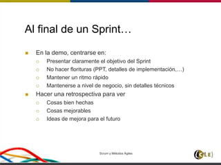 Scrum y Métodos Ágiles 47
Al final de un Sprint…
 En la demo, centrarse en:
 Presentar claramente el objetivo del Sprint
 No hacer florituras (PPT, detalles de implementación,…)
 Mantener un ritmo rápido
 Mantenerse a nivel de negocio, sin detalles técnicos
 Hacer una retrospectiva para ver
 Cosas bien hechas
 Cosas mejorables
 Ideas de mejora para el futuro
 