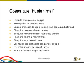 Scrum y Métodos Ágiles 66
Cosas que “huelen mal”
 Falta de energía en el equipo
 No respetar los compromisos
 Equipo preocupado por el tiempo y no por la productividad
 El equipo no quiere hacer demos
 El equipo no quiere hacer reuniones diarias
 El equipo tiende a sobrestimar
 El equipo está desanimado
 Las reuniones diarias no son para el equipo
 Los roles son muy especializados
 El Scrum Master asigna las tareas
 