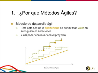 Scrum y Métodos Ágiles 8
1. ¿Por qué Métodos Ágiles?
 Modelo de desarrollo ágil
 Pero esto nos da la oportunidad de añadir más valor en
subsiguientes iteraciones
 Y así poder continuar con el proyecto
 