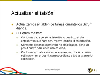 Actualizar el tablón
 Actualizamos el tablón de tareas durante los Scrum
diarios.
 El Scrum Master:
 Conforme cada persona describe lo que hizo el día
anterior y lo que hará hoy, mueve los post-it en el tablón.
 Conforme describe elementos no planificados, pone un
pos-it nuevo para cada uno de ellos.
 Conforme actualiza sus estimaciones, escribe una nueva
estimación en el post-it correspondiente y tacha la anterior
estimación.
Scrum y Métodos Ágiles 85
 