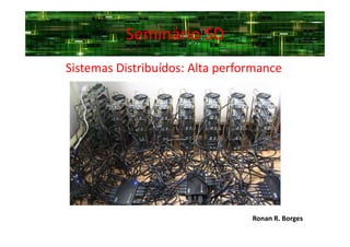 Seminário SDSeminário SD
Sistemas Distribuídos: Alta performance
Ronan R. Borges
 