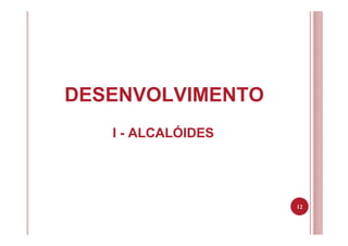 DESENVOLVIMENTO
I - ALCALÓIDES
12
 